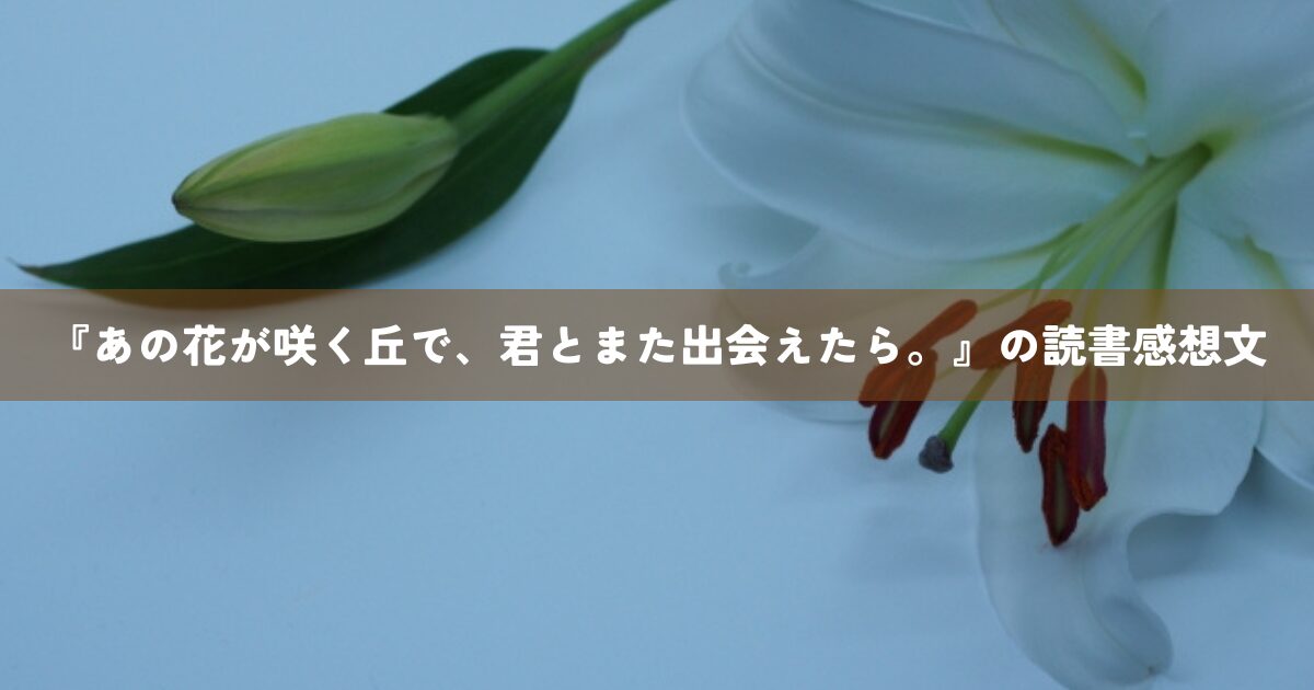 『あの花が咲く丘で、君とまた出会えたら。』の読書感想文